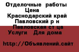 Отделочные  работы › Цена ­ 1 - Краснодарский край, Павловский р-н, Павловская ст-ца Услуги » Для дома   